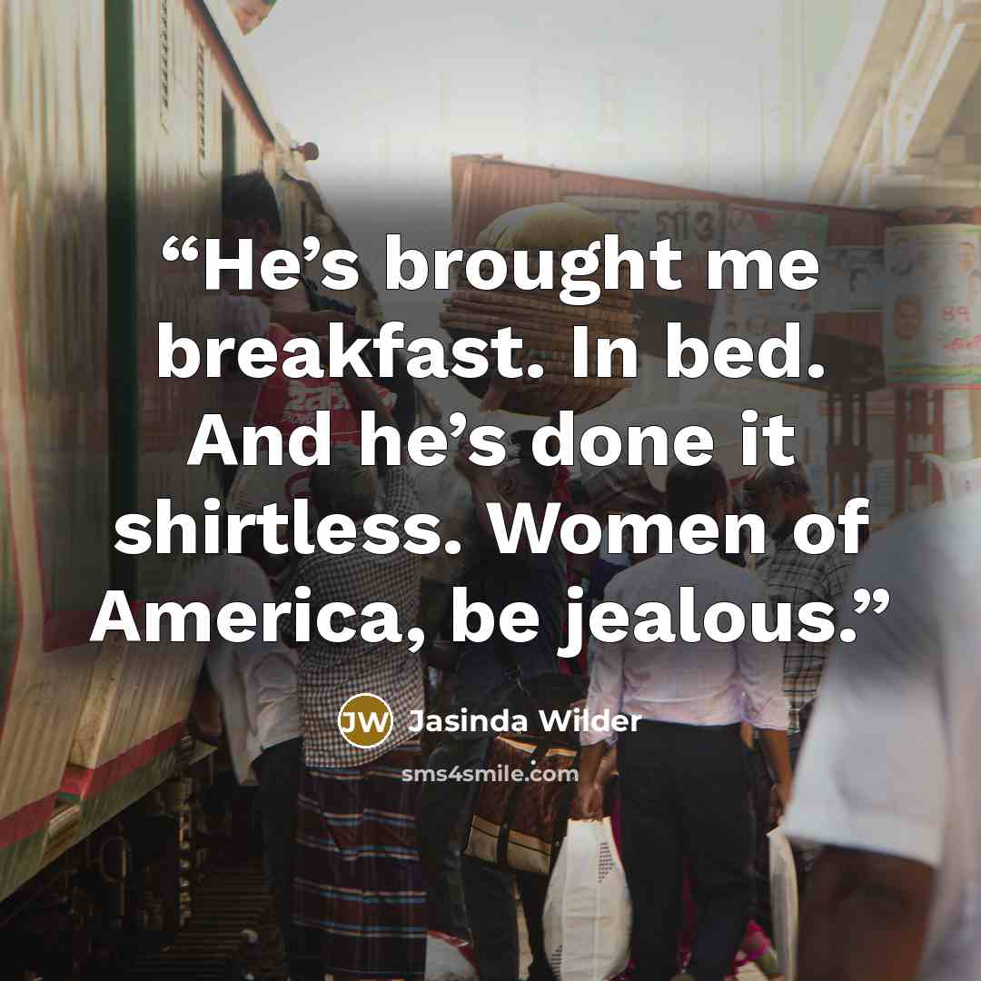 “He’s brought me breakfast. In bed. And he’s done it shirtless. Women of America, be jealous.” quote by Jasinda Wilder