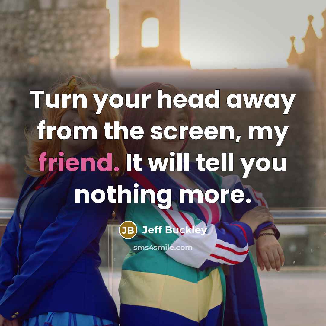 “Turn your head away from the screen, my friend. It…” quote by Jeff Buckley