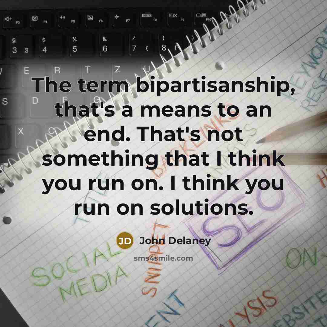 “The term bipartisanship, that's a means to an end. That's…” quote by John Delaney