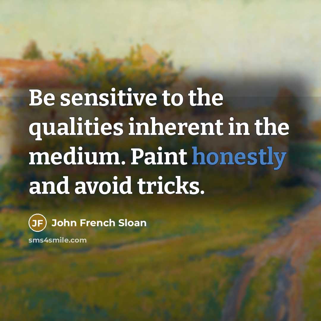 “Be sensitive to the qualities inherent in the medium. Paint honestly and avoid tricks.” quote by John French Sloan