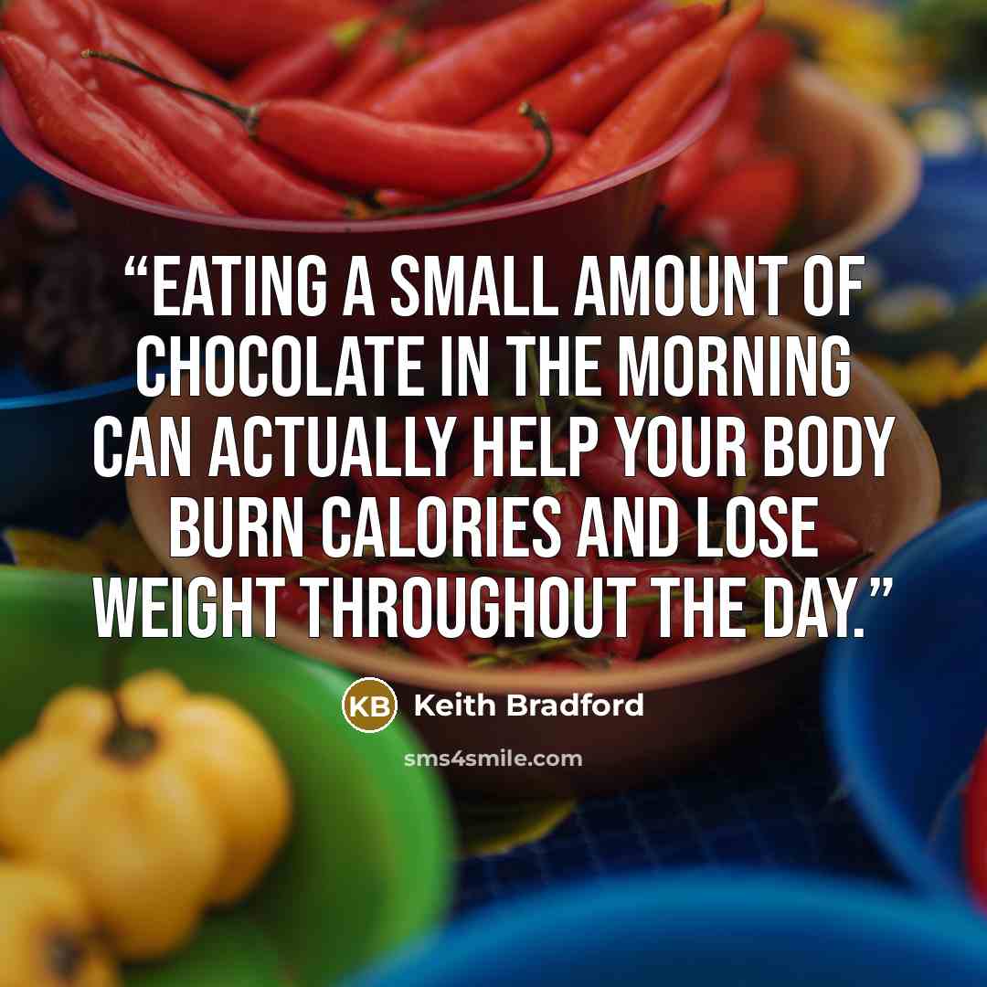 “Eating a small amount of chocolate in the morning can actually help your body burn calories and lose weight throughout the day.” quote by Keith Bradford