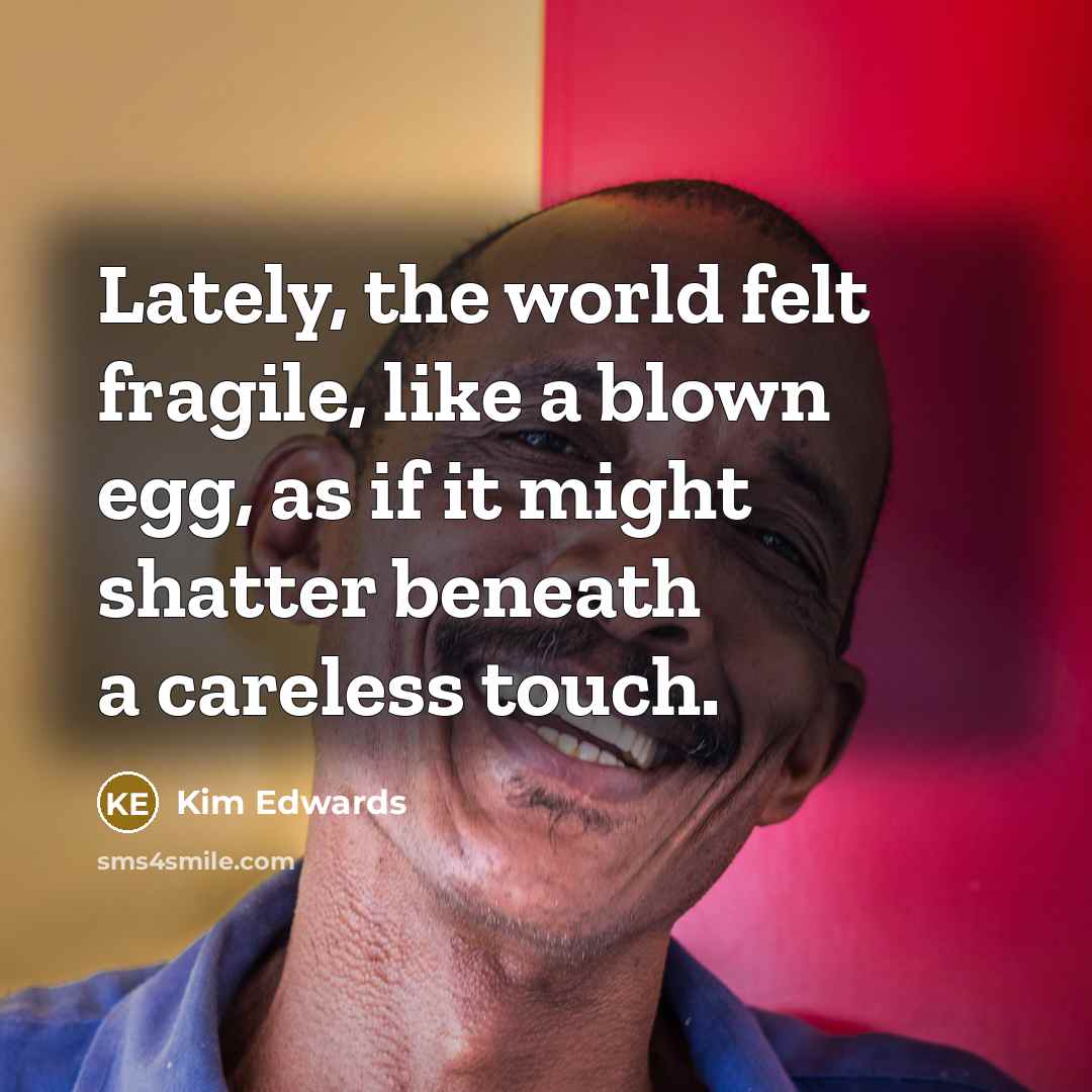 “Lately, the world felt fragile, like a blown egg, as…” quote by Kim Edwards