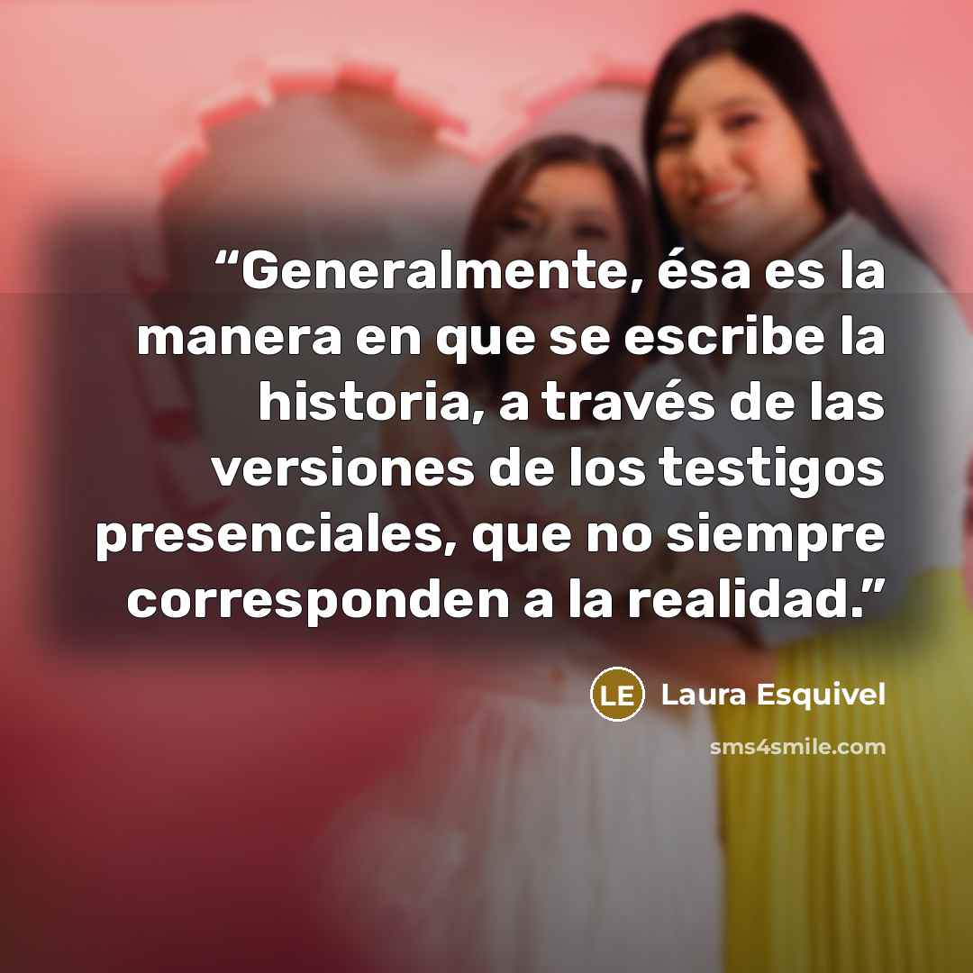 “Generalmente, ésa es la manera en que se escribe la historia, a través de las versiones de los testigos presenciales, que no siempre corresponden a la realidad.” quote by Laura Esquivel