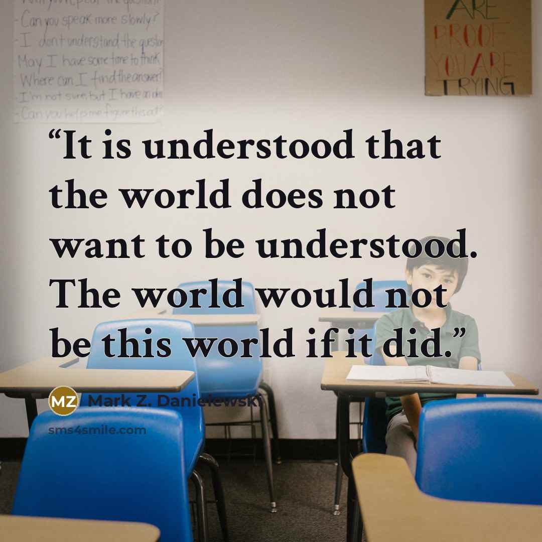 “It is understood that the world does not want to be understood. The world would not be this world if it did.” quote by Mark Z. Danielewski