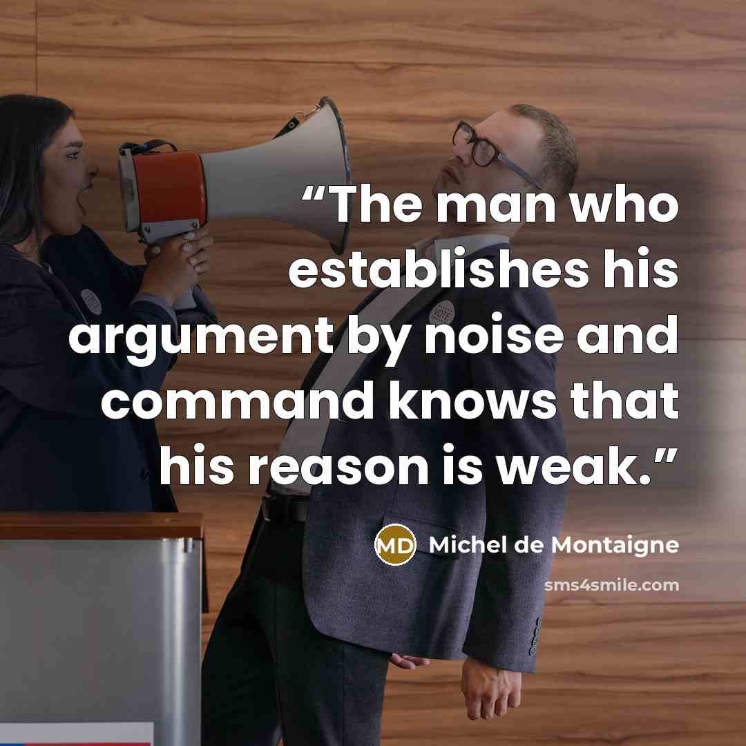 “The man who establishes his argument by noise and command knows that his reason is weak.” quote by Michel de Montaigne