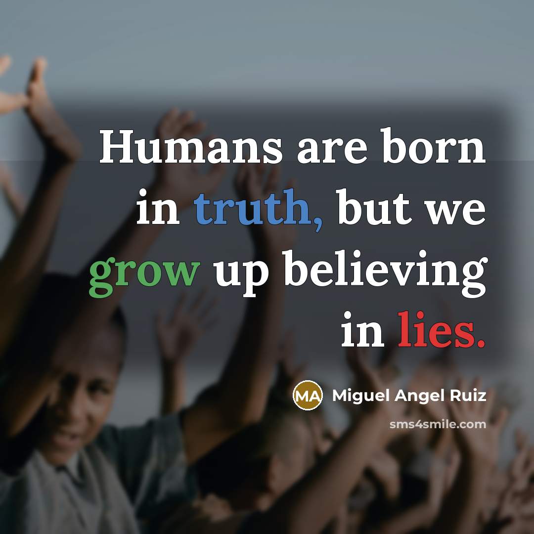 “Humans are born in truth, but we grow up believing…” quote by Miguel Angel Ruiz