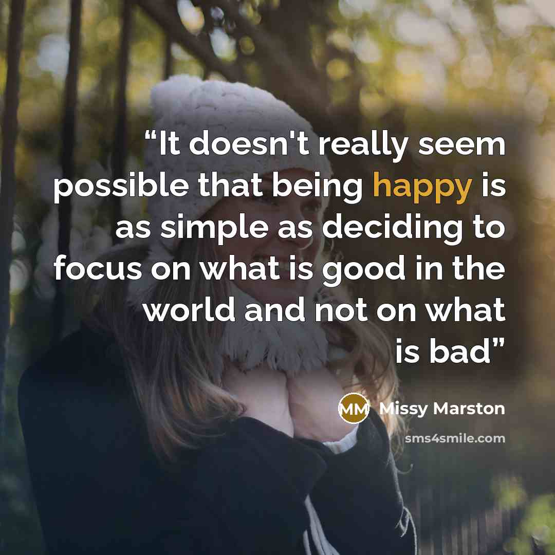 “It doesn't really seem possible that being happy is as simple as deciding to focus on what is good in the world and not on what is bad” quote by Missy Marston