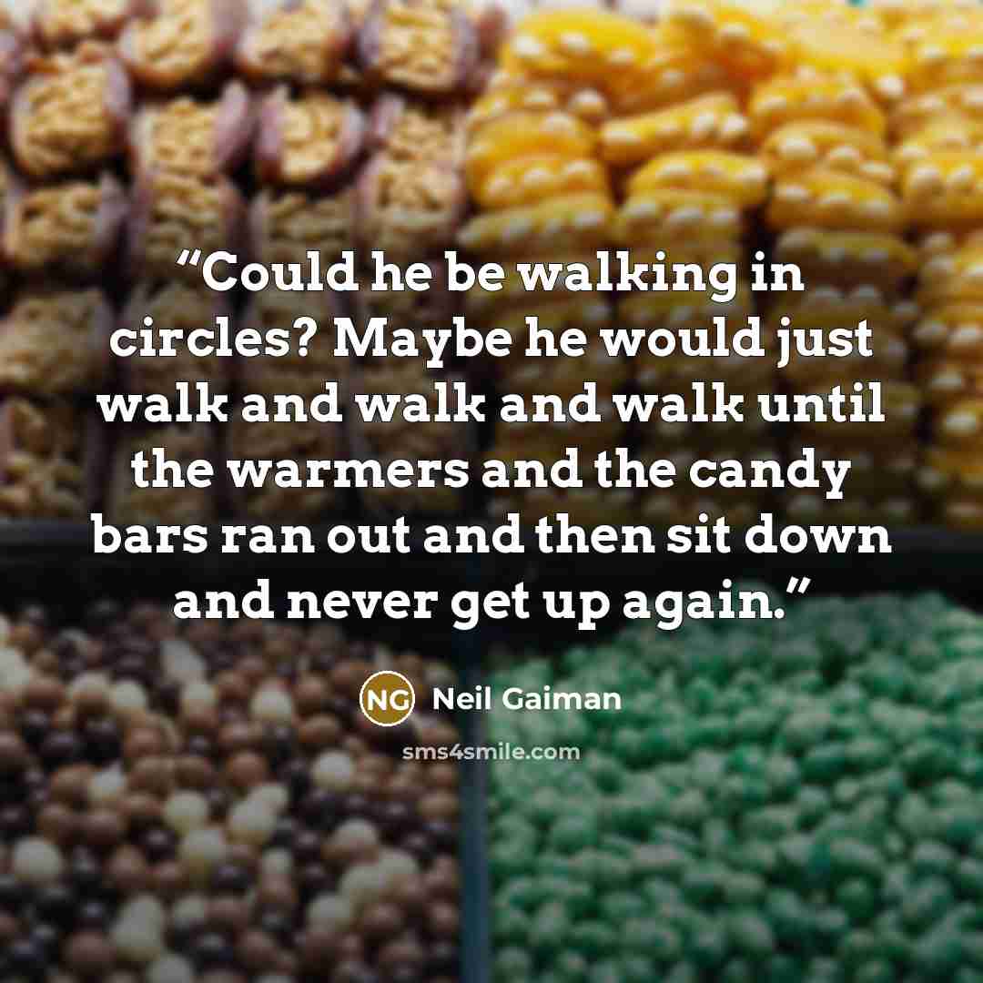 “Could he be walking in circles? Maybe he would just walk and walk and walk until the warmers and the candy bars ran out and then sit down and never get up again.” quote by Neil Gaiman