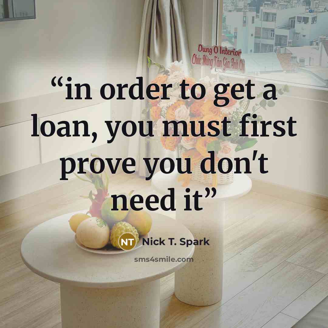 “in order to get a loan, you must first prove you don't need it” quote by Nick T. Spark