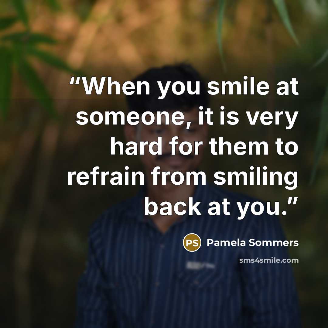 “When you smile at someone, it is very hard for them to refrain from smiling back at you.” quote by Pamela Sommers
