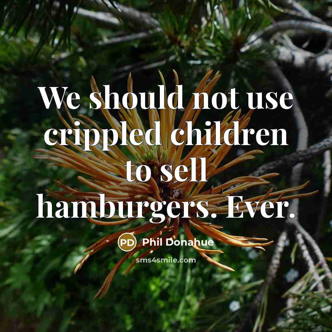 “We should not use crippled children to sell hamburgers. Ever.…” quote by Phil Donahue