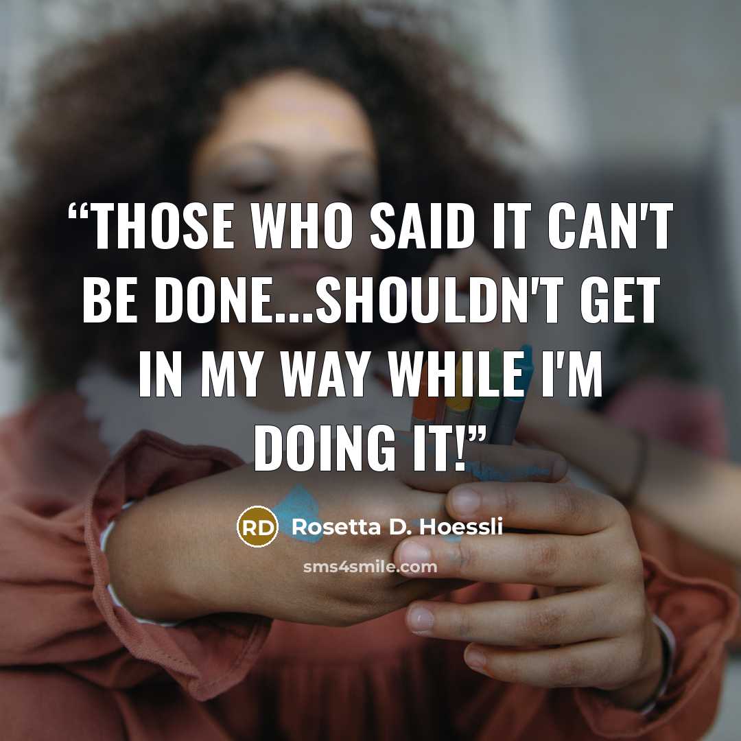 “THOSE WHO SAID IT CAN'T BE DONE...SHOULDN'T GET IN MY WAY WHILE I'M DOING IT!” quote by Rosetta D. Hoessli