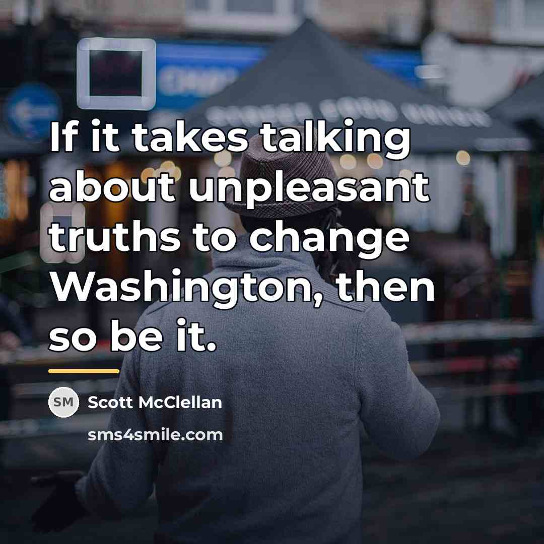 “If it takes talking about unpleasant truths to change Washington,…” quote by Scott McClellan