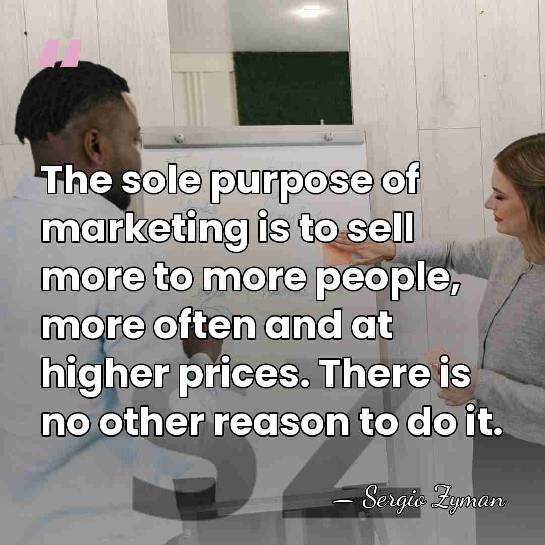 The sole purpose of marketing is to sell more to more people,&hellip; - Sergio Zyman