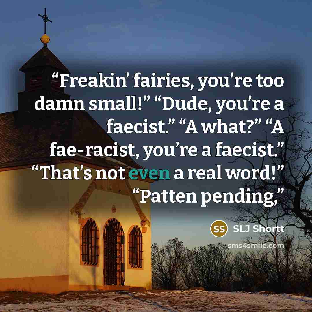 “Freakin’ fairies, you’re too damn small!” “Dude, you’re a faecist.” “A what?” “A fae-racist, you’re a faecist.” “That’s not even a real word!” “Patten pending,” quote by SLJ Shortt