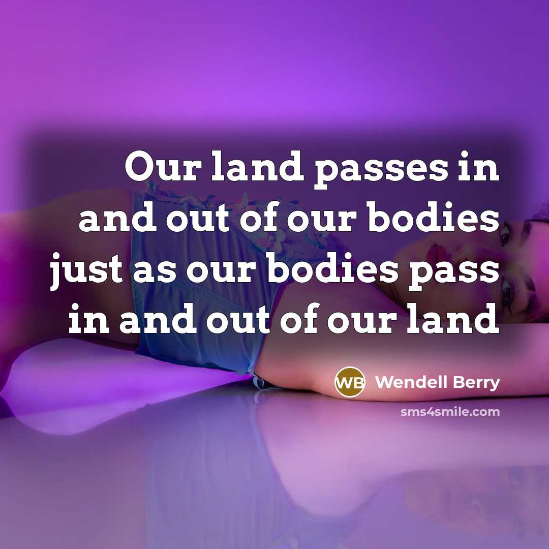 “Our land passes in and out of our bodies just…” quote by Wendell Berry
