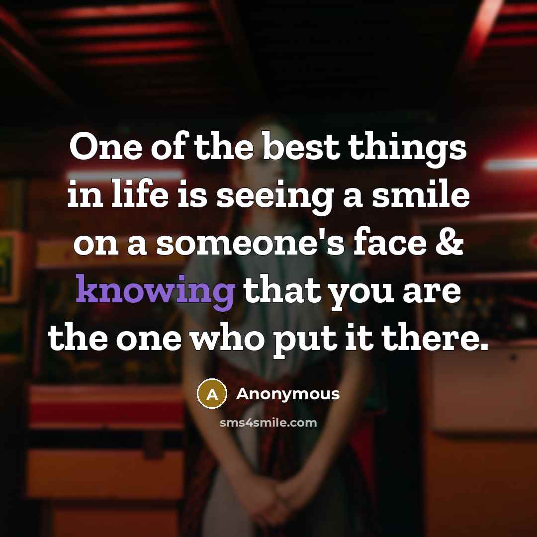 “One of the best things in life is seeing a smile on a someone's face & knowing that you are the one who put it there.” quote by Anonymous