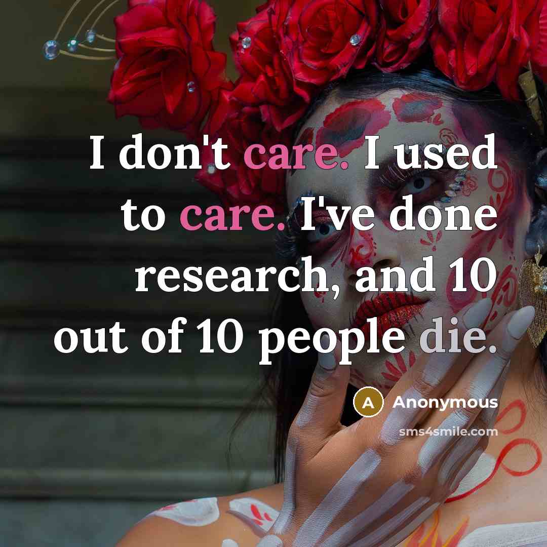“I don't care. I used to care. I've done research, and 10 out of 10 people die.” quote by Anonymous
