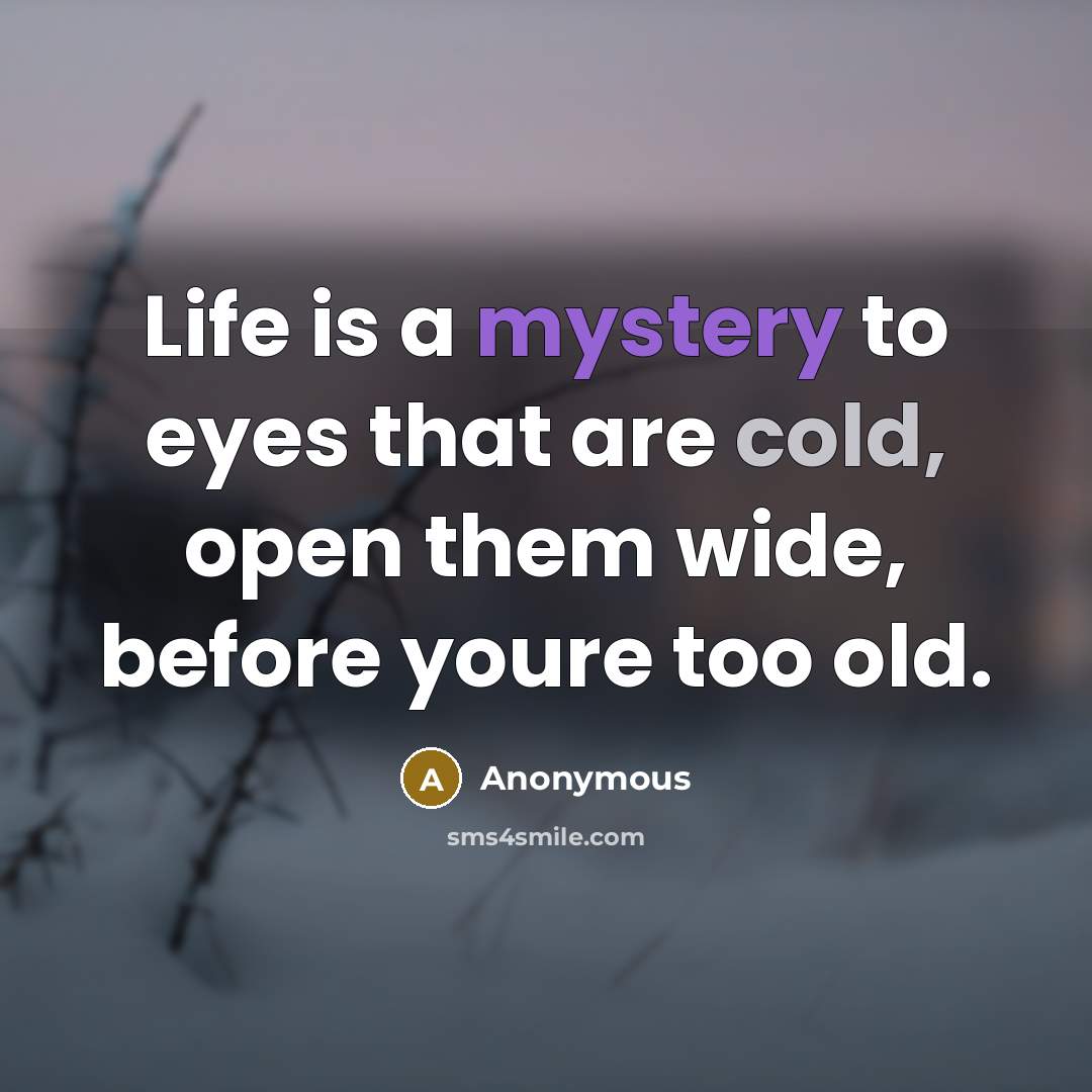 “Life is a mystery to eyes that are cold, open them wide, before youre too old.” quote by Anonymous
