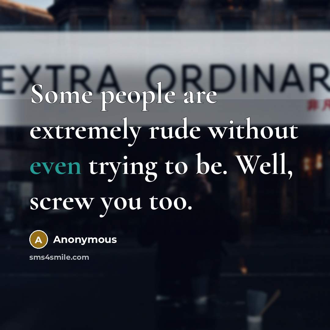 “Some people are extremely rude without even trying to be. Well, screw you too.” quote by Anonymous