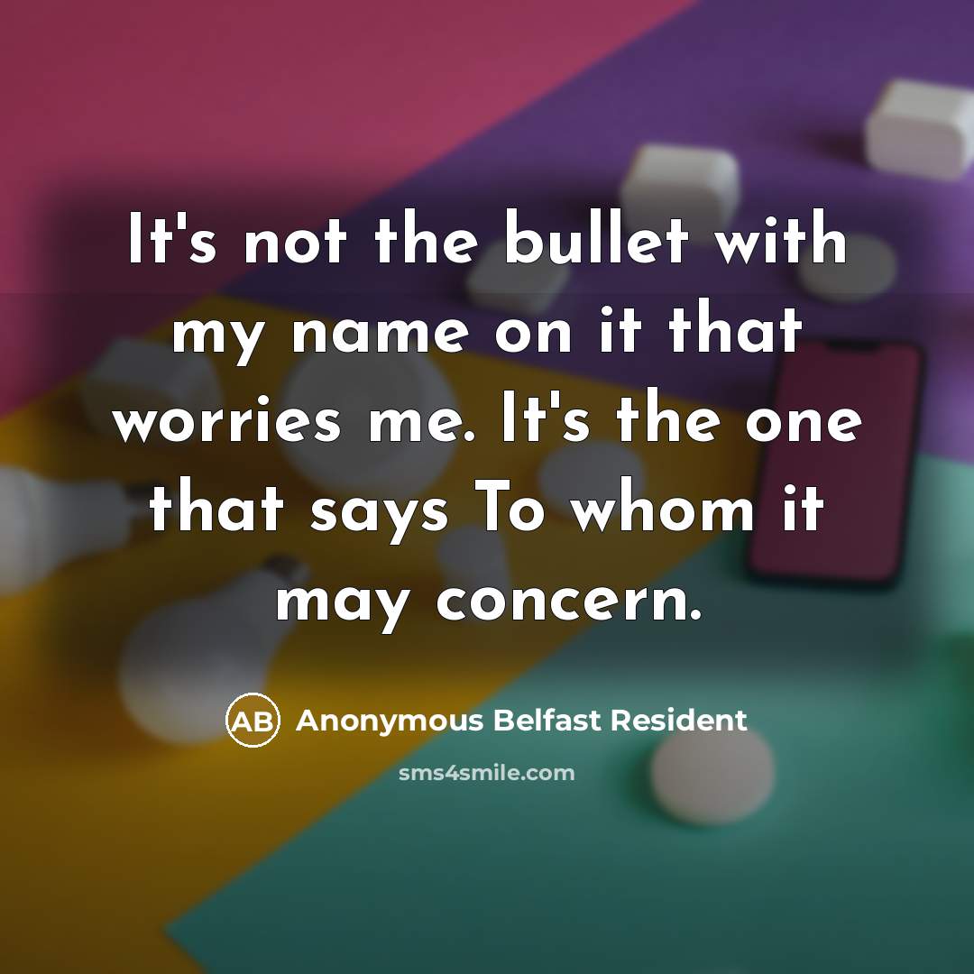 “It's not the bullet with my name on it that worries me. It's the one that says To whom it may concern.” quote by Anonymous Belfast Resident