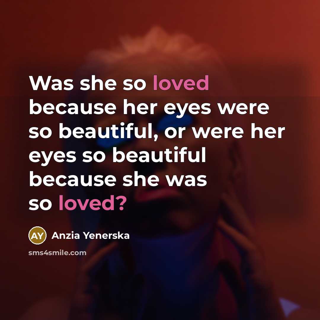 “Was she so loved because her eyes were so beautiful, or were her eyes so beautiful because she was so loved?” quote by Anzia Yenerska