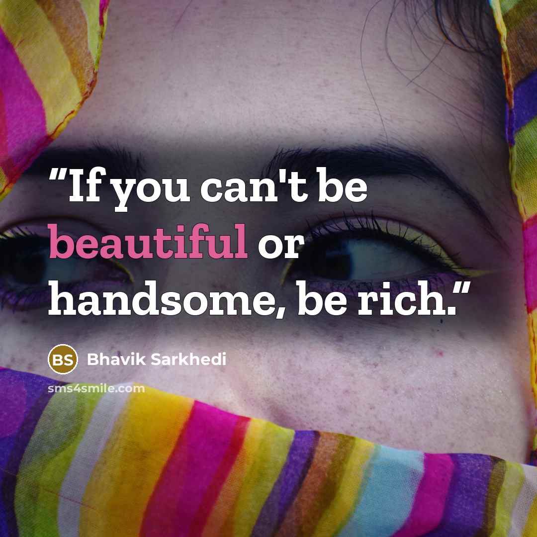 “If you can't be beautiful or handsome, be rich.” quote by Bhavik Sarkhedi