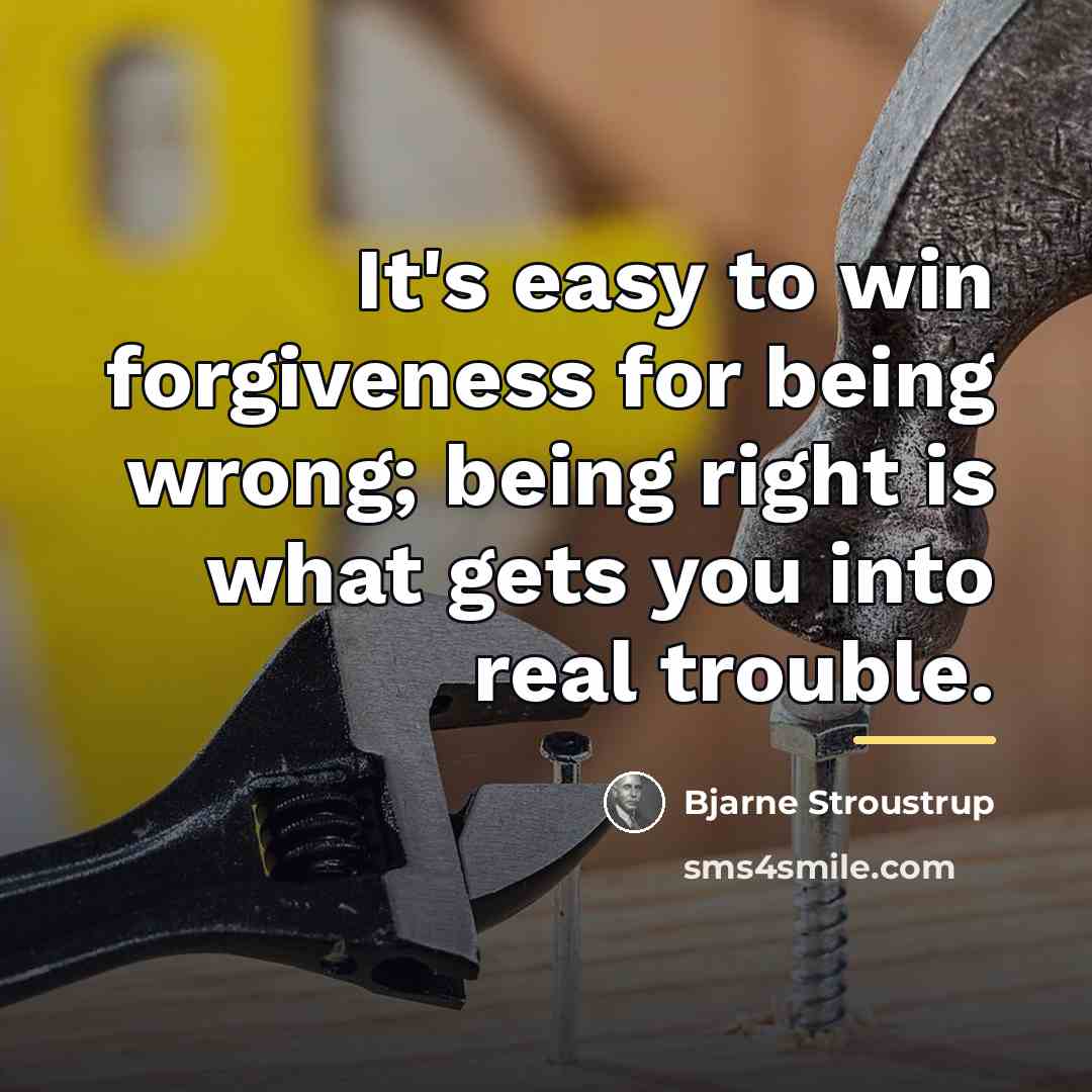 “It's easy to win forgiveness for being wrong; being right…” quote by Bjarne Stroustrup