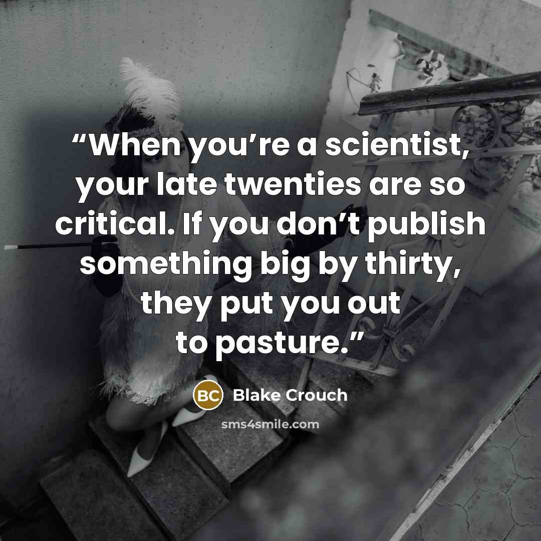 “When you’re a scientist, your late twenties are so critical. If you don’t publish something big by thirty, they put you out to pasture.” quote by Blake Crouch