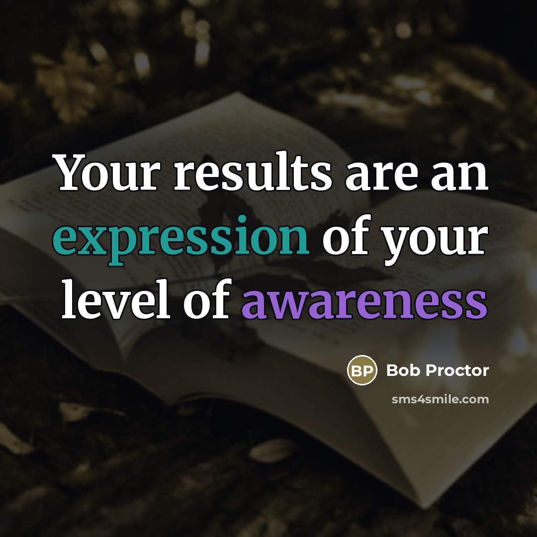 “Your results are an expression of your level of awareness…” quote by Bob Proctor