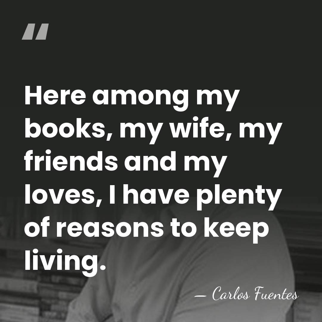 Here among my books, my wife, my friends and my loves, I&hellip; - Carlos Fuentes