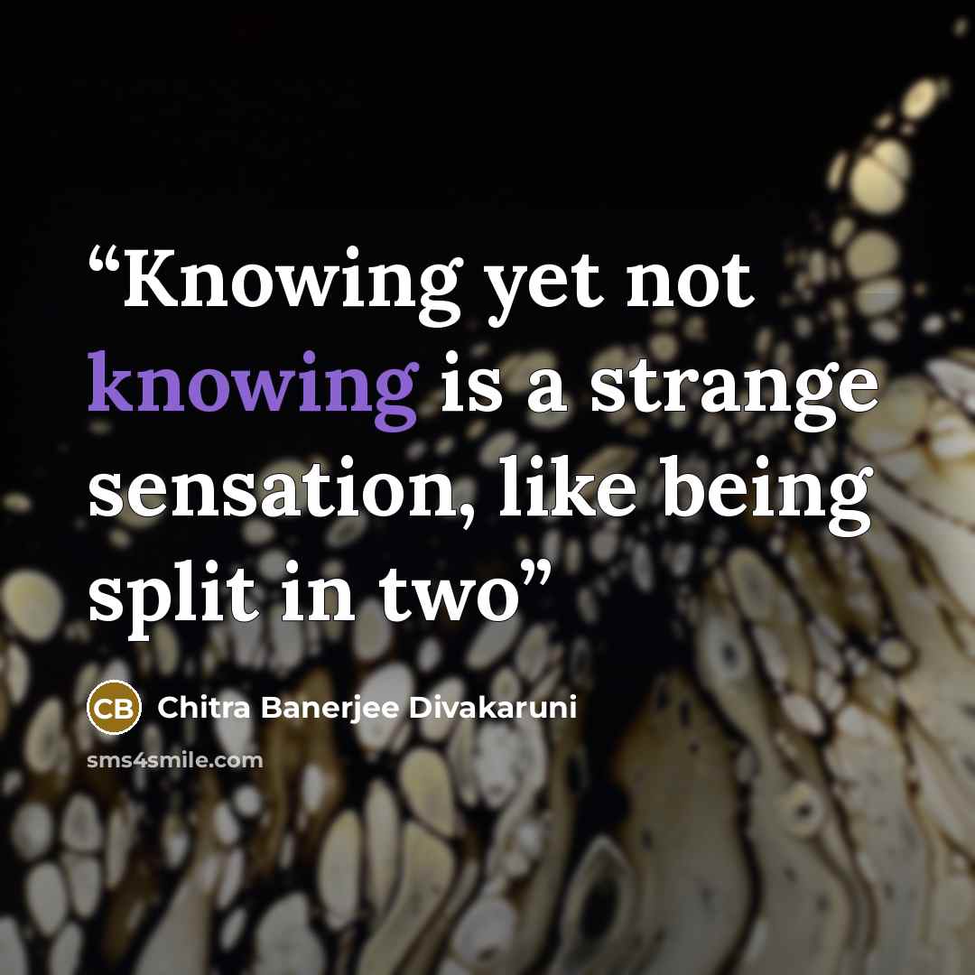 “Knowing yet not knowing is a strange sensation, like being split in two” quote by Chitra Banerjee Divakaruni