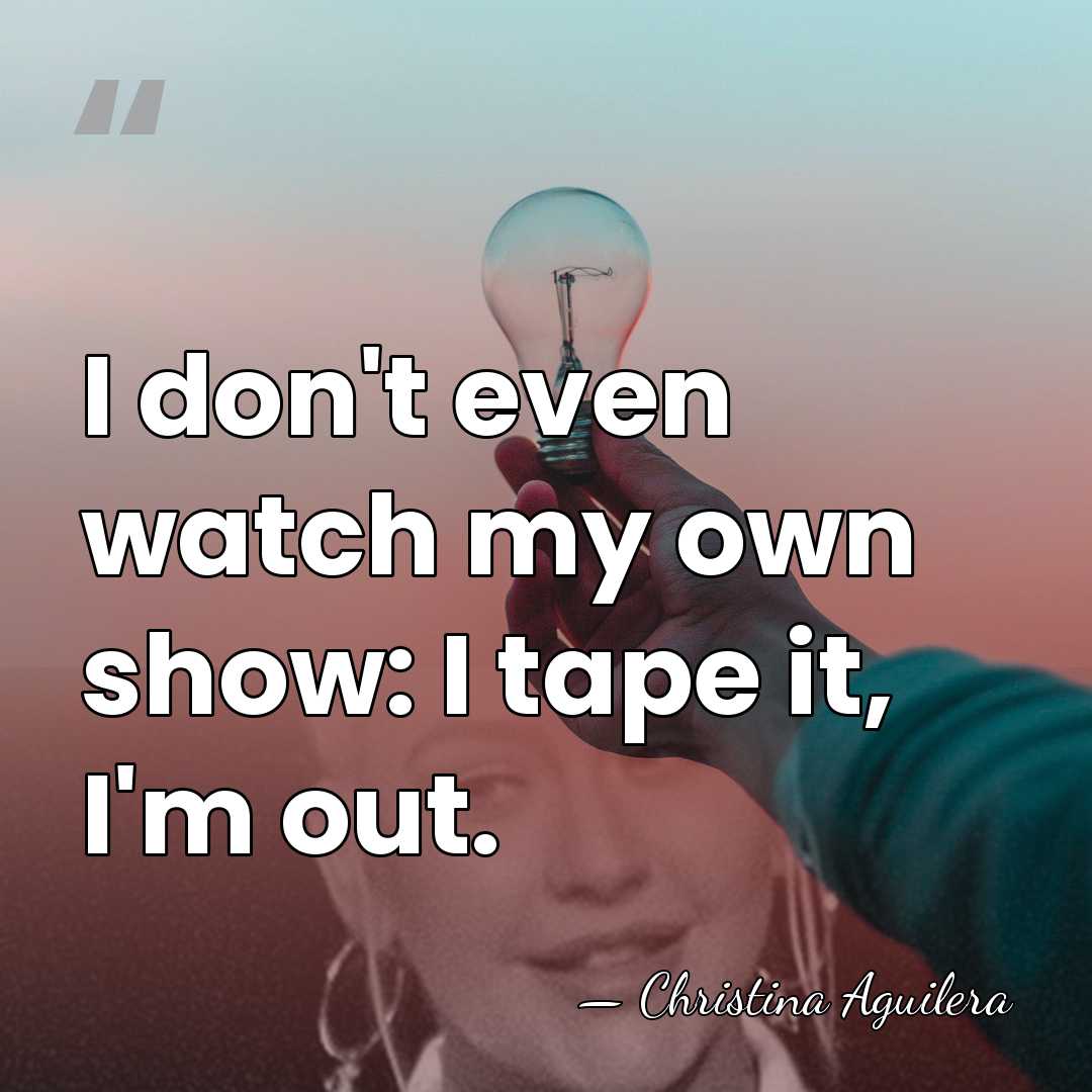 I don't even watch my own show: I tape it, I'm out. - Christina Aguilera