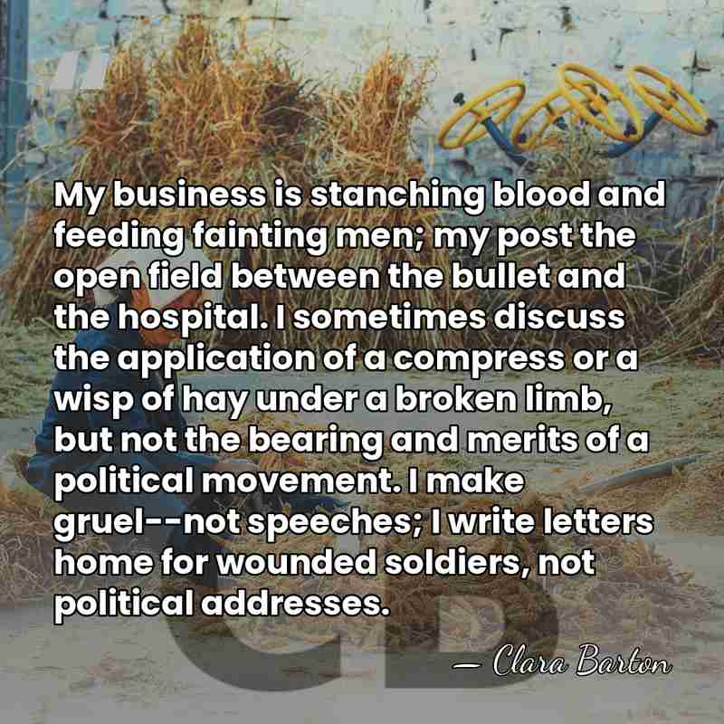 My business is stanching blood and feeding fainting men; my post the&hellip; - Clara Barton