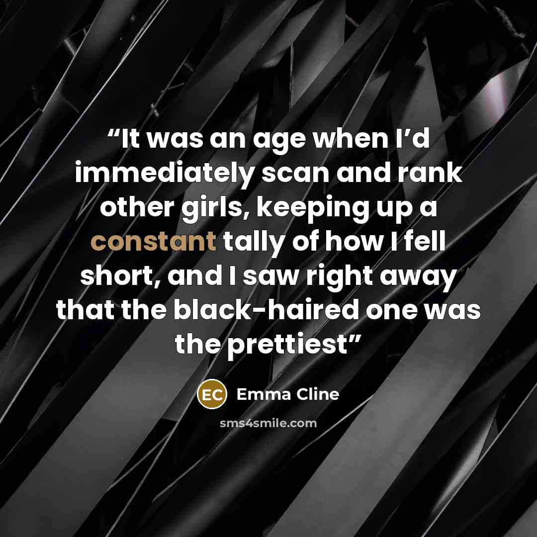 “It was an age when I’d immediately scan and rank other girls, keeping up a constant tally of how I fell short, and I saw right away that the black-haired one was the prettiest” quote by Emma Cline
