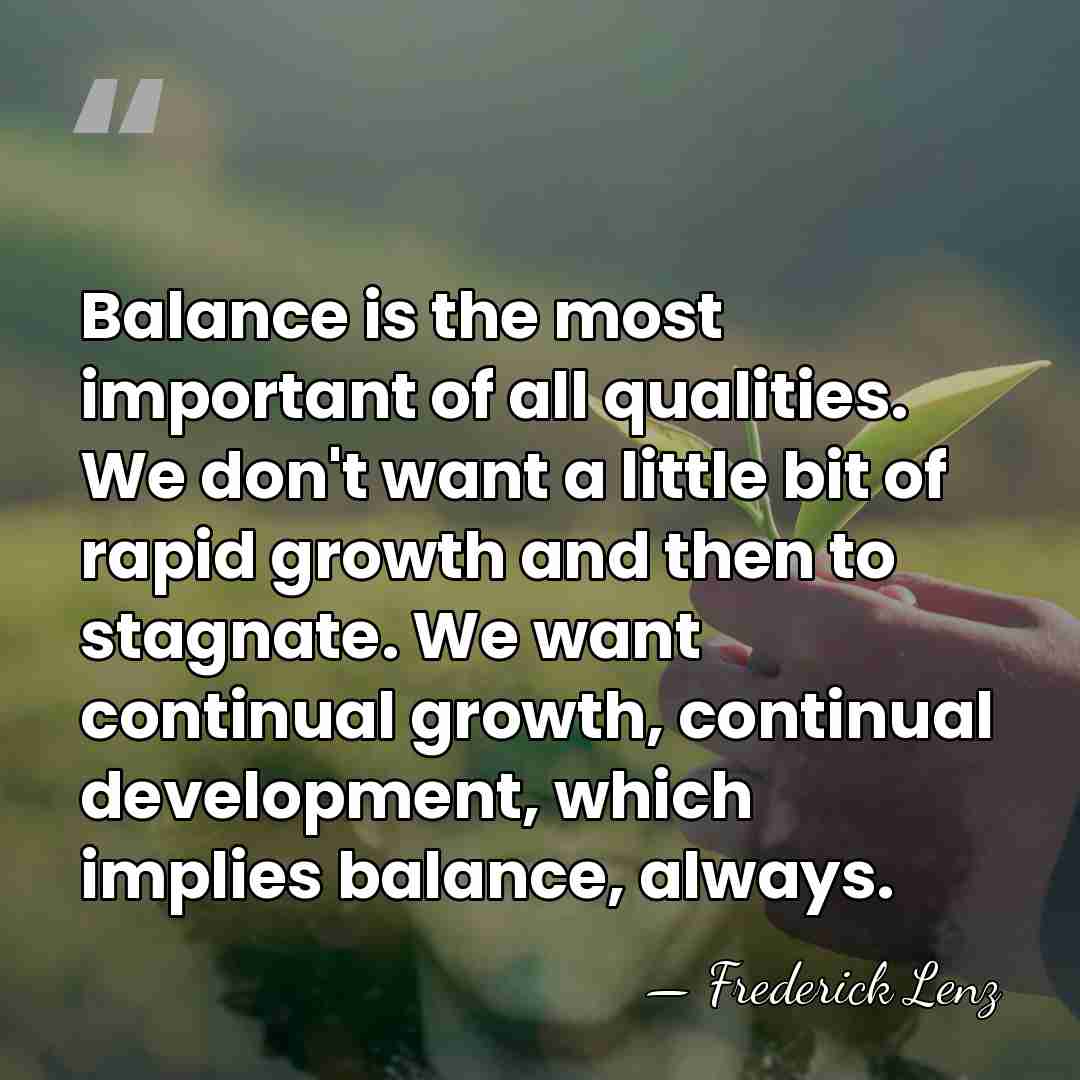 Balance is the most important of all qualities. We don't want a&hellip; - Frederick Lenz
