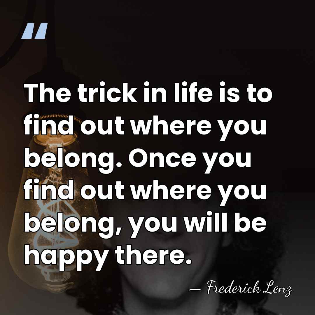 The trick in life is to find out where you belong. Once&hellip; - Frederick Lenz