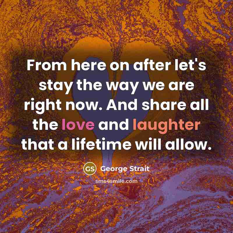 “From here on after let's stay the way we are…” quote by George Strait
