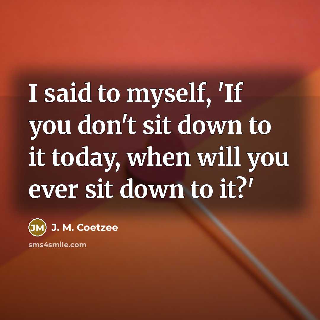 “I said to myself, 'If you don't sit down to…” quote by J. M. Coetzee