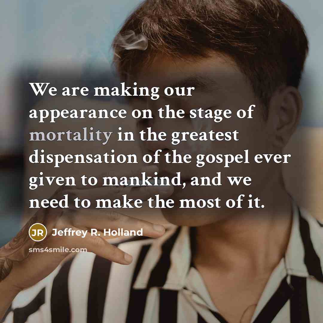 “We are making our appearance on the stage of mortality…” quote by Jeffrey R. Holland