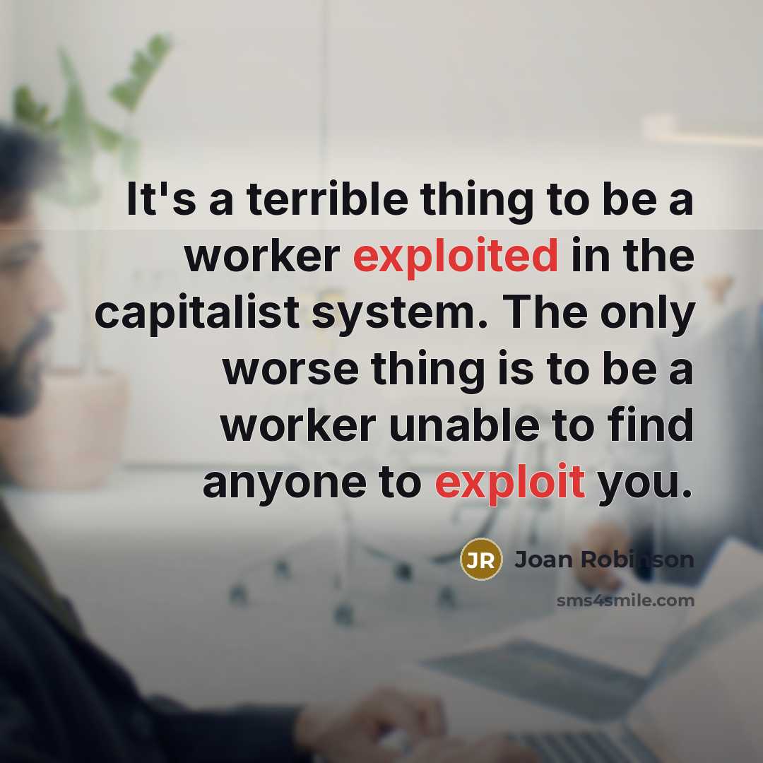 “It's a terrible thing to be a worker exploited in the capitalist system. The only worse thing is to be a worker unable to find anyone to exploit you.” quote by Joan Robinson