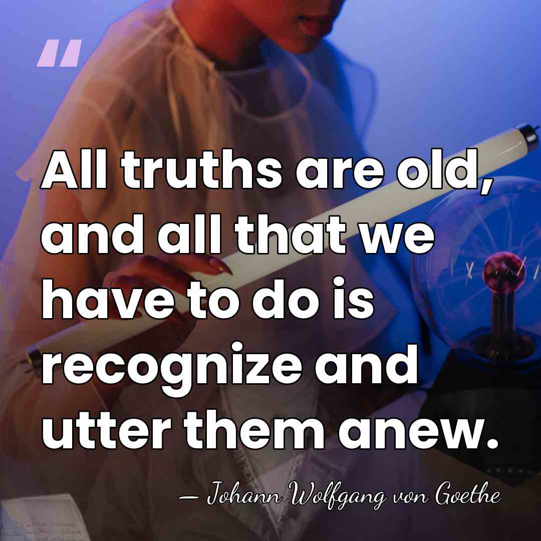 All truths are old, and all that we have to do is&hellip; - Johann Wolfgang von Goethe