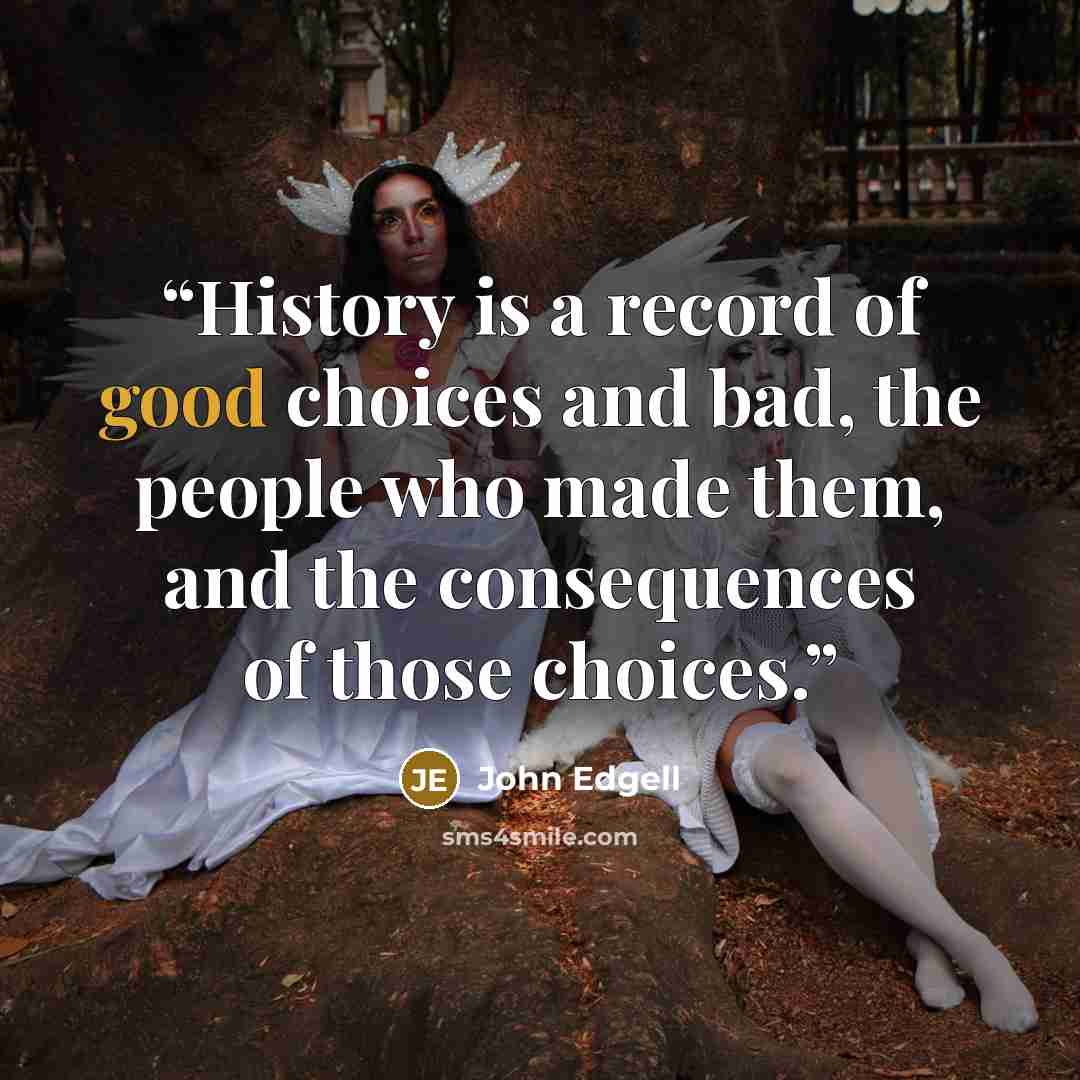 “History is a record of good choices and bad, the people who made them, and the consequences of those choices.” quote by John Edgell