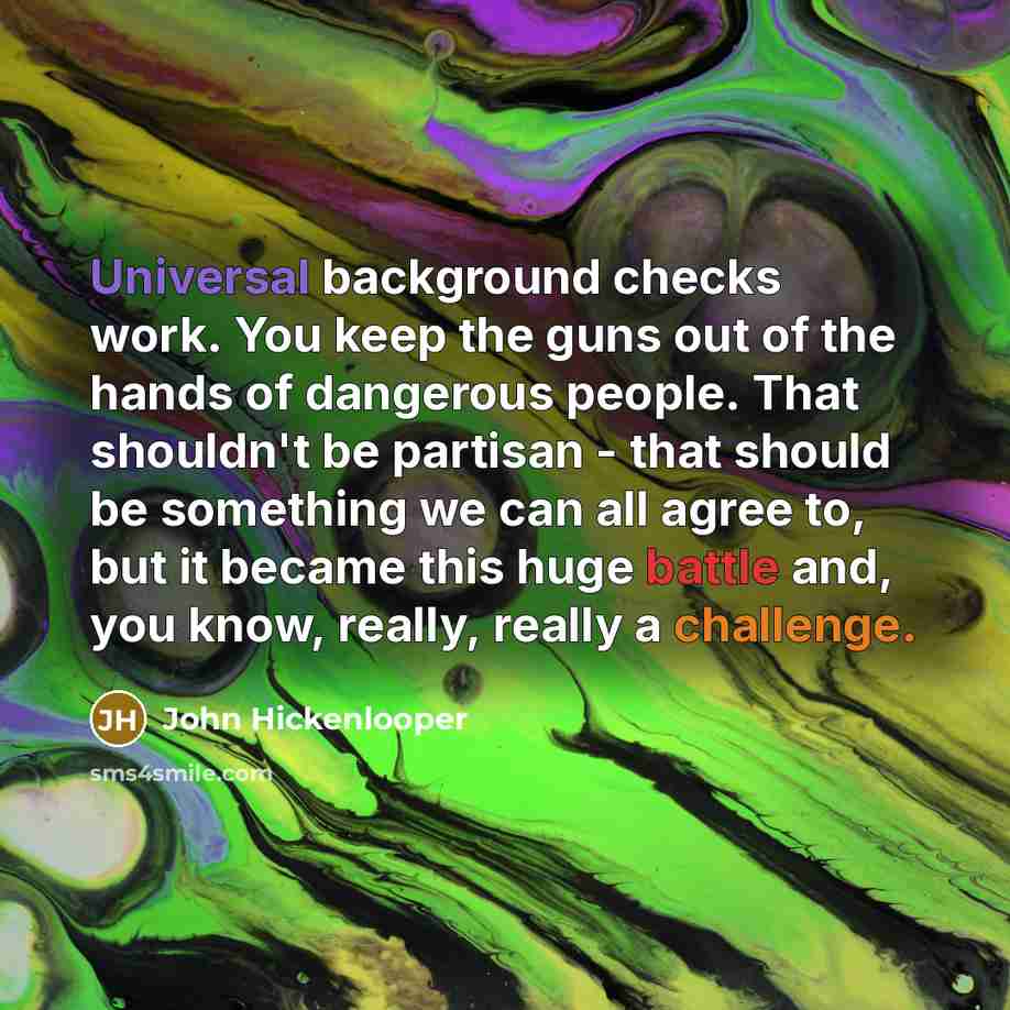 “Universal background checks work. You keep the guns out of…” quote by John Hickenlooper