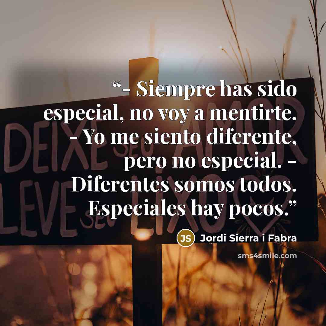“- Siempre has sido especial, no voy a mentirte. - Yo me siento diferente, pero no especial. - Diferentes somos todos. Especiales hay pocos.” quote by Jordi Sierra i Fabra