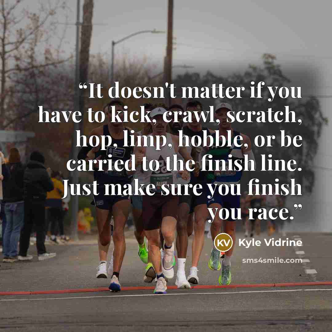 “It doesn't matter if you have to kick, crawl, scratch, hop, limp, hobble, or be carried to the finish line. Just make sure you finish you race.” quote by Kyle Vidrine