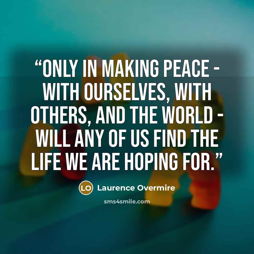 “Only in making peace - with ourselves, with others, and the world - will any of us find the life we are hoping for.” quote by Laurence Overmire