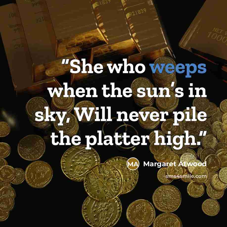 “She who weeps when the sun’s in sky, Will never pile the platter high.” quote by Margaret Atwood