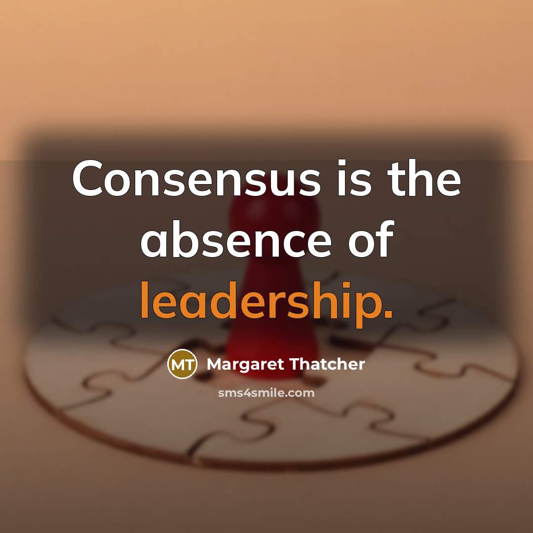 “Consensus is the absence of leadership.…” quote by Margaret Thatcher