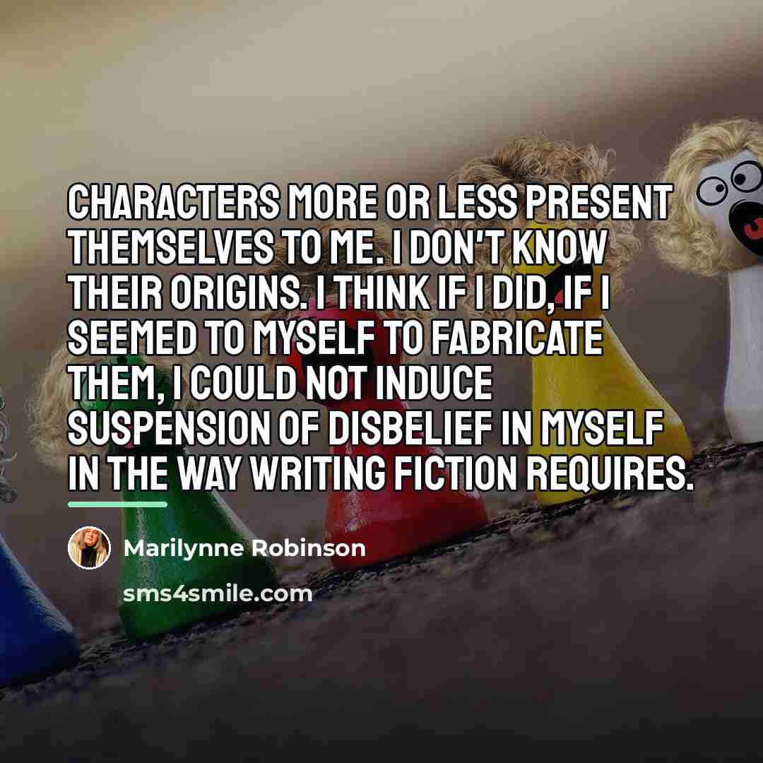“Characters more or less present themselves to me. I don't…” quote by Marilynne Robinson